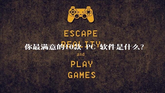 你最满意的10款 PC 软件是什么？