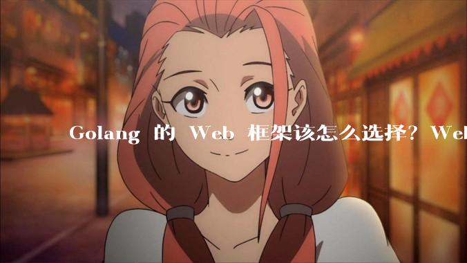 Golang 的 Web 框架该怎么选择？Web 开发又该怎样学？
