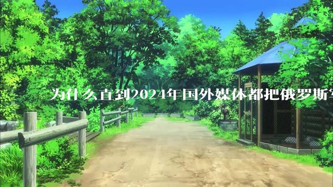 为什么直到2024年国外媒体都把俄罗斯军事排第二?