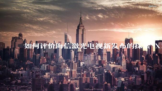 如何评价海信激光电视新发布的探索 X1，是否能重新定义家庭***标准？