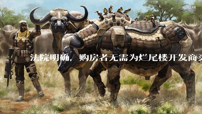 法院明确，购房者无需为烂尾楼开发商买单，此判决将对我国房地产行业产生何种影响？判决执行存在哪些问题？