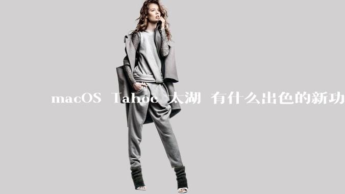 macOS Tahoe 太湖 有什么出色的新功能？