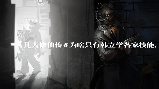凡人修仙传#为啥只有韩立学各家技能，其他人为啥不去学?