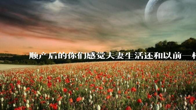 顺产后的你们感觉夫妻生活还和以前一样吗？