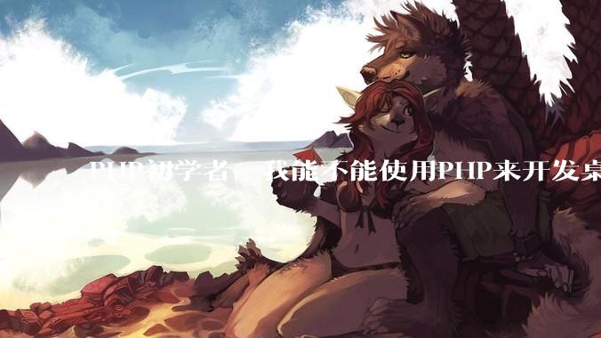 PHP初学者，我能不能使用PHP来开发桌面应用？
