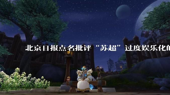 北京日报点名批评“苏超”过度娱乐化的动机是什么？