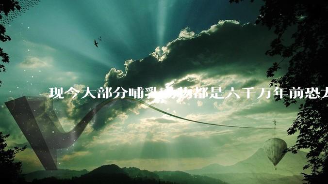 现今大部分哺乳动物都是六千万年前恐龙灭绝后的同一种哺乳动物的后代吗？