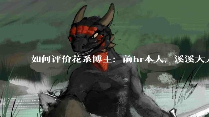 如何评价花系博主：前hr本人，溪溪大人，兔撕机等人被禁言?