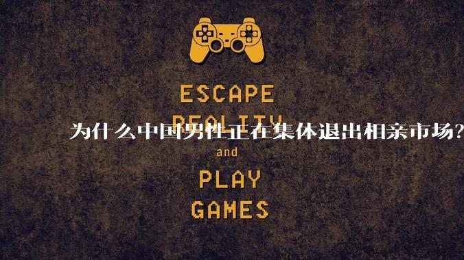 为什么中国男性正在集体退出相亲市场？