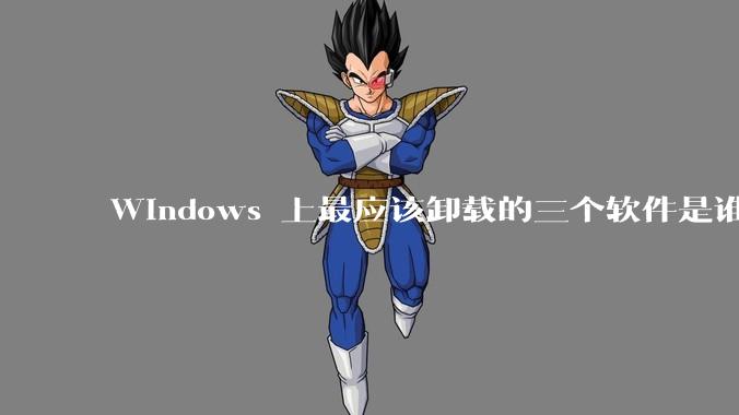 Windows 上最应该卸载的三个软件是谁？