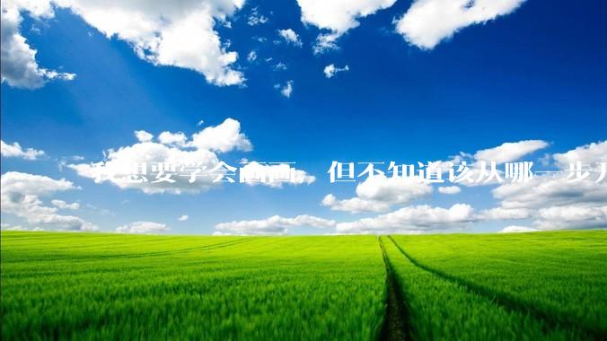 我想要学会画画，但不知道该从哪一步开始？