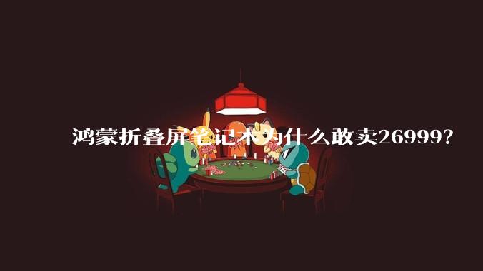 鸿蒙折叠屏笔记本为什么敢卖26999？