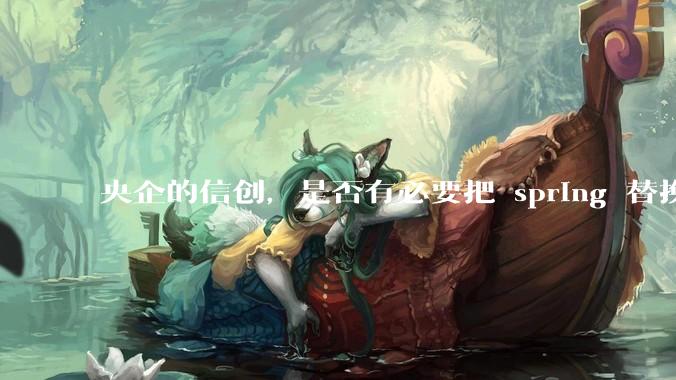 央企的信创，是否有必要把 spring 替换成国产的 solon ？