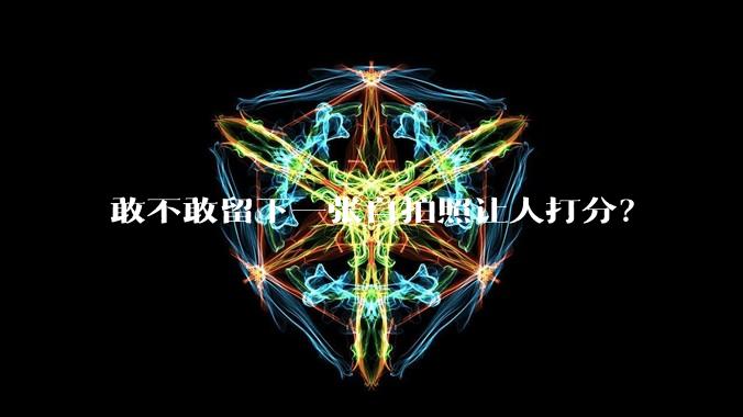 敢不敢留下一张自拍照让人打分？