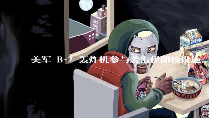 美军 B-2 轰炸机参与袭击伊朗核设施，B-2轰炸机战斗力如何？会摧毁伊朗核设施吗？