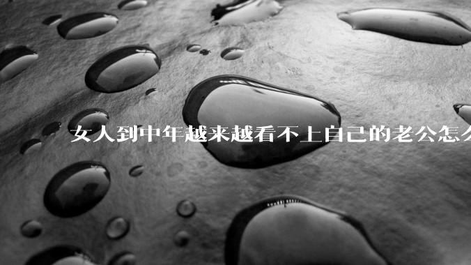 女人到中年越来越看不上自己的老公怎么办？