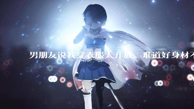男朋友说我穿衣服太开放，难道好身材不应该显示出来吗？