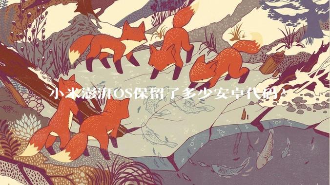 小米澎湃OS保留了多少安卓代码？