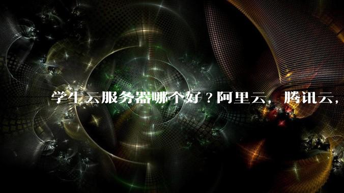 学生云服务器哪个好?阿里云，腾讯云，华为云，有适合学生党云服务器推荐吗?