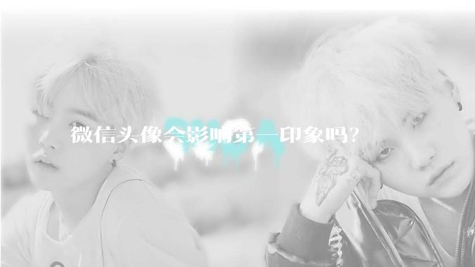 微信头像会影响第一印象吗？