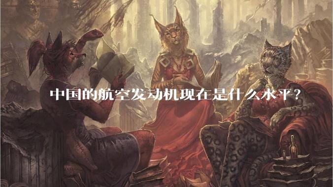 中国的航空发动机现在是什么水平？