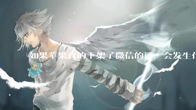 如果苹果真的下架了微信的话，会发生什么？