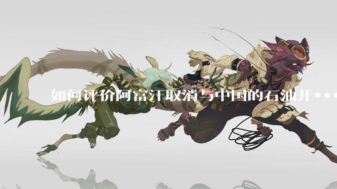如何评价阿富汗取消与中国的石油开***合同？