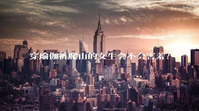 穿瑜伽裤爬山的女生会不会害羞？
