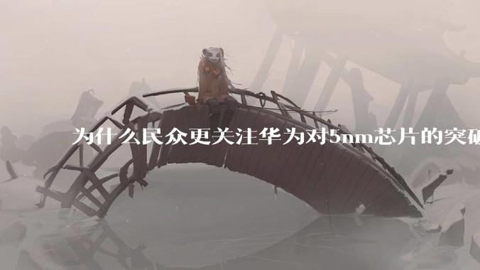 为什么民众更关注华为对5nm芯片的突破，而不是关注小米已经自研的3nm芯片？