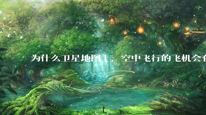 为什么卫星地图上，空中飞行的飞机会有三原色的拖影？