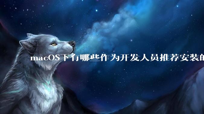 macOS下有哪些作为开发人员推荐安装的软件？