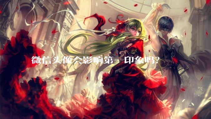 微信头像会影响第一印象吗？