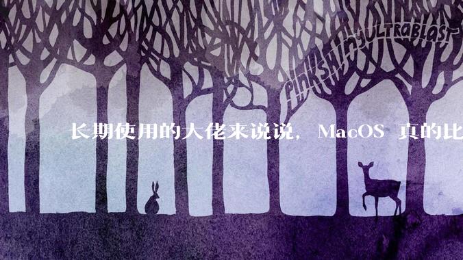 长期使用的大佬来说说，MacOS 真的比 Windows 稳定吗？