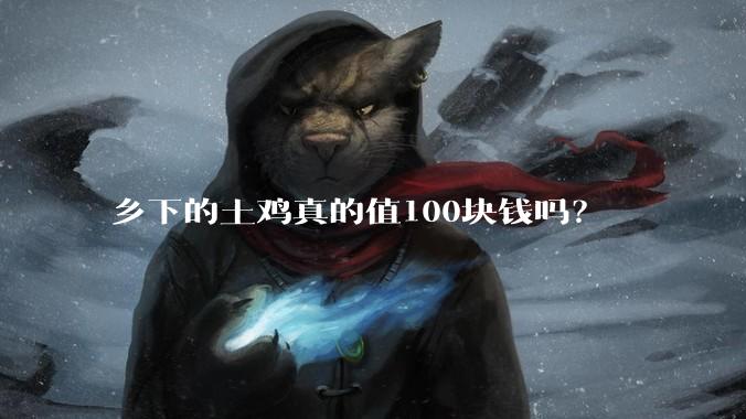 乡下的土鸡真的值100块钱吗？