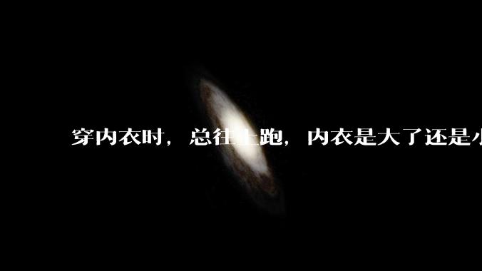 穿内衣时，总往上跑，内衣是大了还是小了？