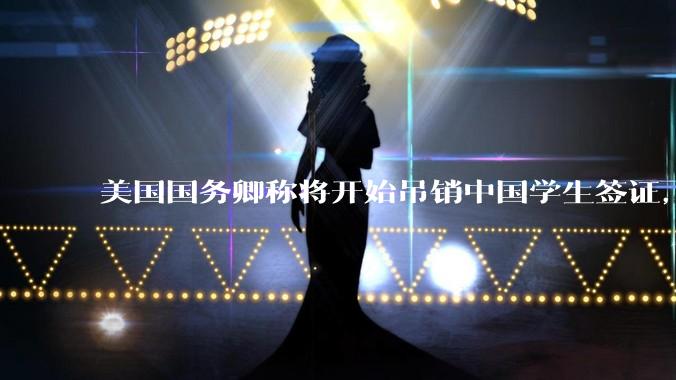 美国国务卿称将开始吊销中国学生签证，包括在关键领域学科学生，影响有多大？在美中国留学生该怎样应对？