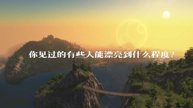 你见过的有些人能漂亮到什么程度？