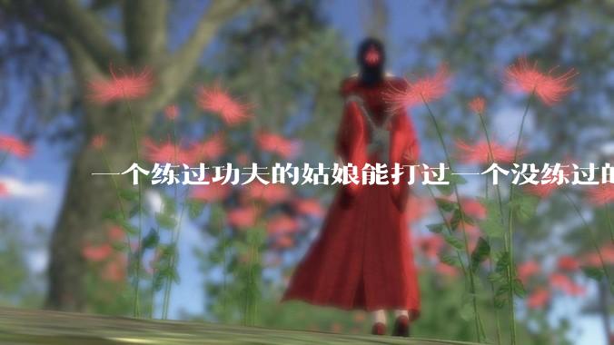 一个练过功夫的姑娘能打过一个没练过的男人吗？
