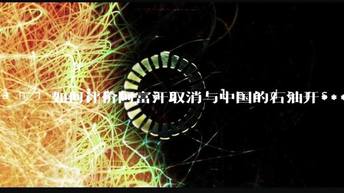 如何评价阿富汗取消与中国的石油开***合同？