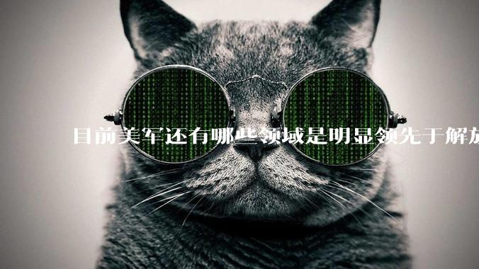 目前美军还有哪些领域是明显领先于解放军的？