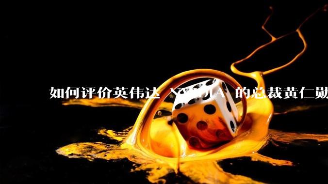 如何评价英伟达 NVIDIA 的总裁黄仁勋？