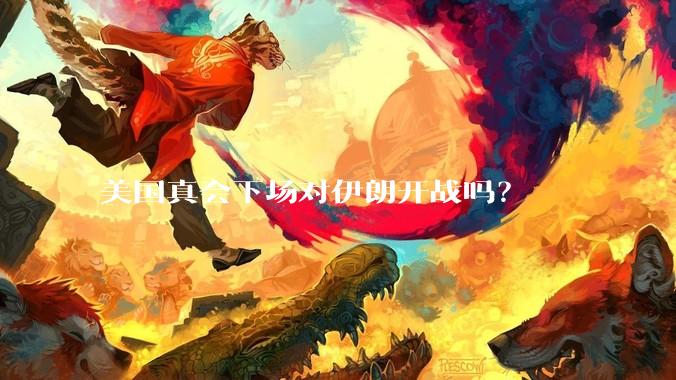 美国真会下场对伊朗开战吗？