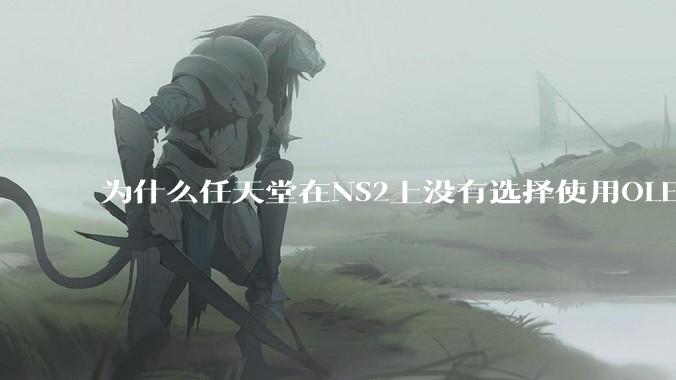 为什么任天堂在NS2上没有选择使用OLED屏幕以提升续航能力和显示效果？