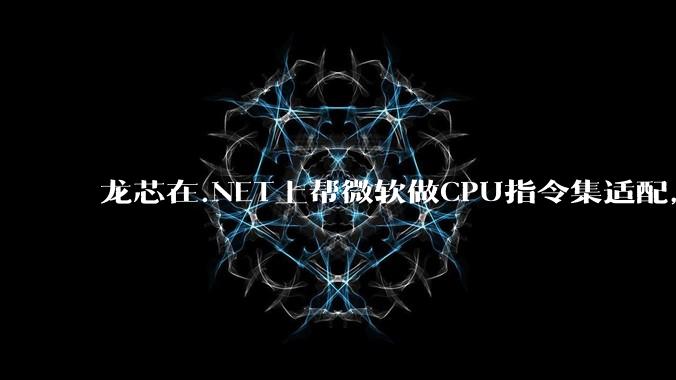 龙芯在.NET上帮微软做CPU指令集适配，为什么到国内.NET开发者这里成了维护龙芯.NET版本?