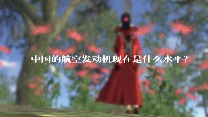 中国的航空发动机现在是什么水平？
