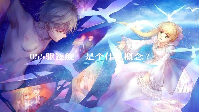 055驱逐舰  是个什么概念?