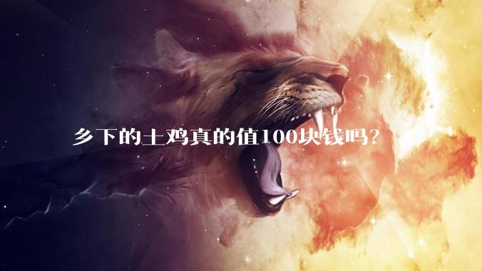 乡下的土鸡真的值100块钱吗？