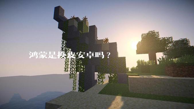 鸿蒙是换皮安卓吗?