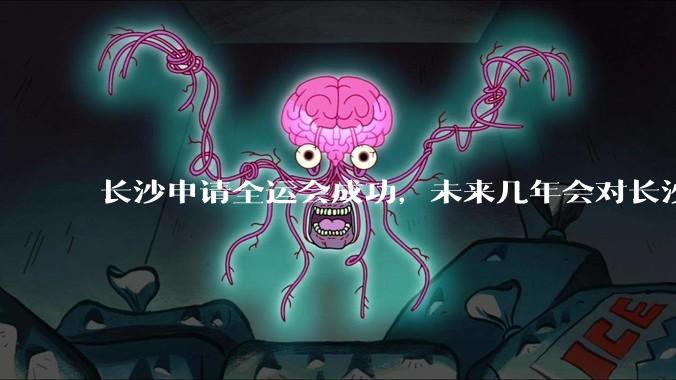 长沙申请全运会成功，未来几年会对长沙那些帮助，是否会加快长株潭融城以及经济发展？