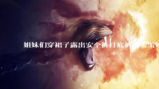 姐妹们穿裙子露出安全裤打底裤会害羞吗?